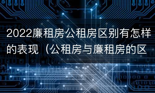2022廉租房公租房区别有怎样的表现（公租房与廉租房的区别都在此,别再搞错了!）