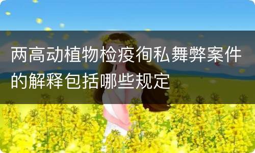 两高动植物检疫徇私舞弊案件的解释包括哪些规定