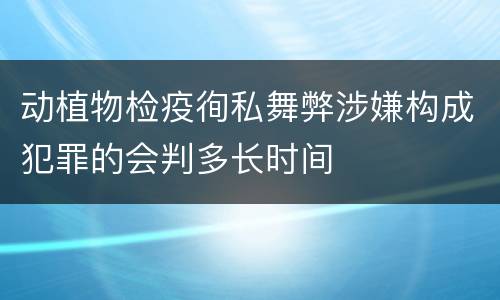 动植物检疫徇私舞弊涉嫌构成犯罪的会判多长时间