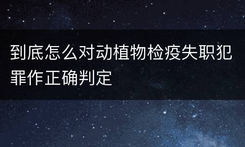 到底怎么对动植物检疫失职犯罪作正确判定