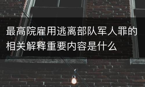 最高院雇用逃离部队军人罪的相关解释重要内容是什么