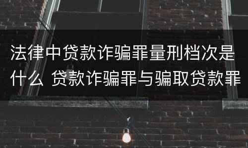 法律中贷款诈骗罪量刑档次是什么 贷款诈骗罪与骗取贷款罪量刑区别