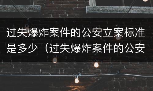 过失爆炸案件的公安立案标准是多少（过失爆炸案件的公安立案标准是多少级）
