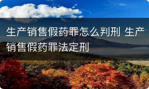 生产销售假药罪怎么判刑 生产销售假药罪法定刑