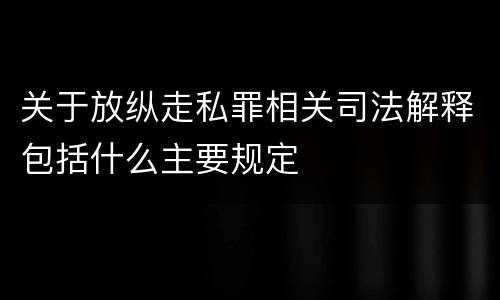 关于放纵走私罪相关司法解释包括什么主要规定