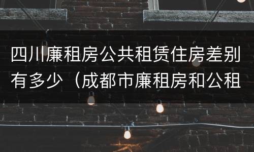 四川廉租房公共租赁住房差别有多少（成都市廉租房和公租房的区别）