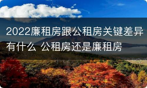 2022廉租房跟公租房关键差异有什么 公租房还是廉租房