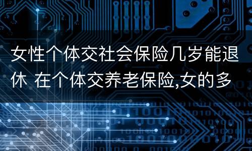 女性个体交社会保险几岁能退休 在个体交养老保险,女的多大岁数可以退休