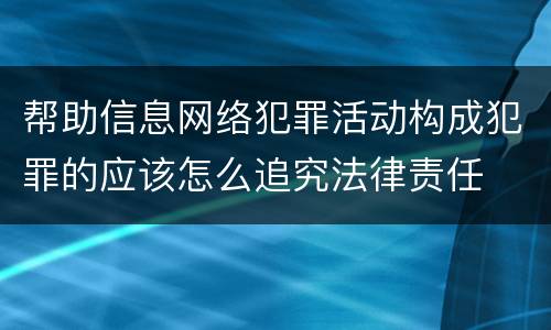 帮助信息网络犯罪活动构成犯罪的应该怎么追究法律责任