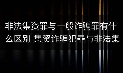 非法集资罪与一般诈骗罪有什么区别 集资诈骗犯罪与非法集资犯罪的区别