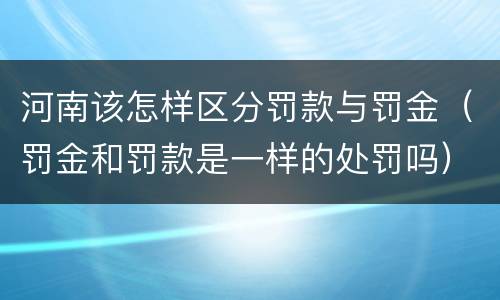 河南该怎样区分罚款与罚金（罚金和罚款是一样的处罚吗）