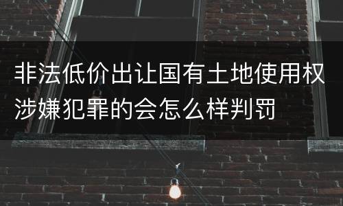 非法低价出让国有土地使用权涉嫌犯罪的会怎么样判罚