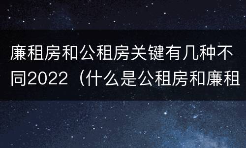 廉租房和公租房关键有几种不同2022（什么是公租房和廉租房）