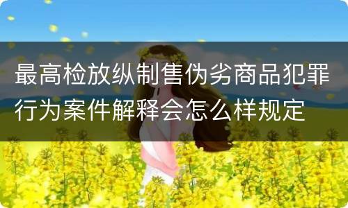 最高检放纵制售伪劣商品犯罪行为案件解释会怎么样规定