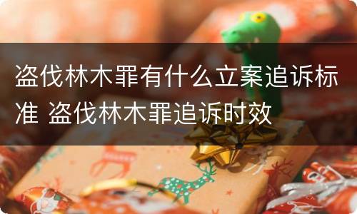盗伐林木罪有什么立案追诉标准 盗伐林木罪追诉时效