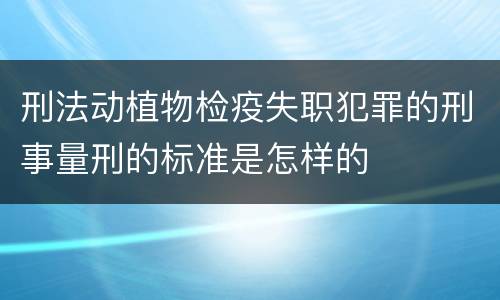 刑法动植物检疫失职犯罪的刑事量刑的标准是怎样的