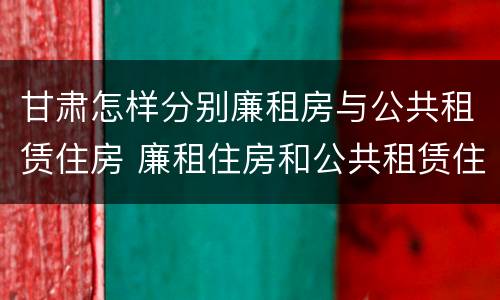 甘肃怎样分别廉租房与公共租赁住房 廉租住房和公共租赁住房的区别
