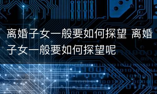 离婚子女一般要如何探望 离婚子女一般要如何探望呢