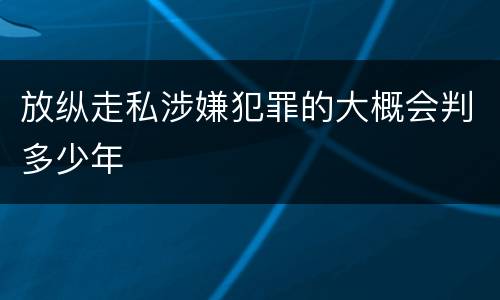 放纵走私涉嫌犯罪的大概会判多少年