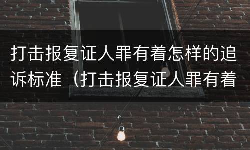 打击报复证人罪有着怎样的追诉标准（打击报复证人罪有着怎样的追诉标准和规定）