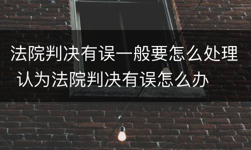 法院判决有误一般要怎么处理 认为法院判决有误怎么办