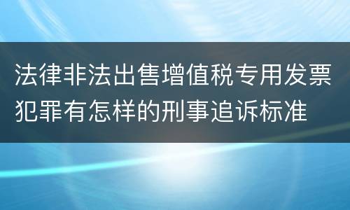 法律非法出售增值税专用发票犯罪有怎样的刑事追诉标准