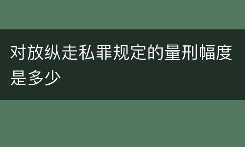对放纵走私罪规定的量刑幅度是多少