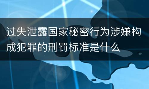 过失泄露国家秘密行为涉嫌构成犯罪的刑罚标准是什么