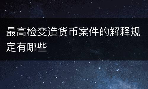 最高检变造货币案件的解释规定有哪些