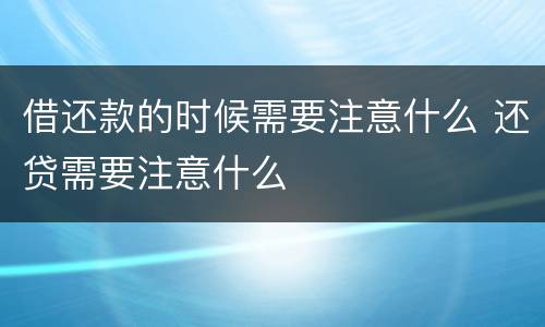 借还款的时候需要注意什么 还贷需要注意什么