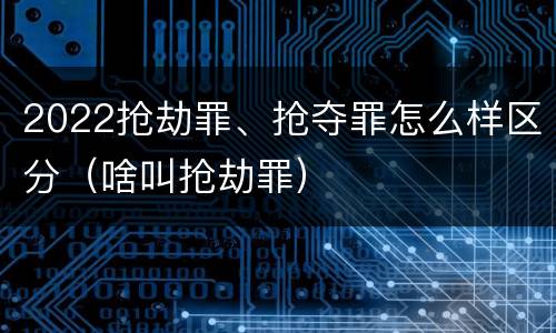 2022抢劫罪、抢夺罪怎么样区分（啥叫抢劫罪）