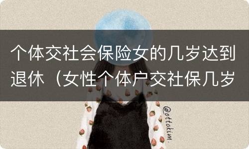 个体交社会保险女的几岁达到退休（女性个体户交社保几岁可以退休）