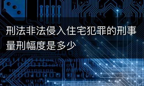 刑法非法侵入住宅犯罪的刑事量刑幅度是多少