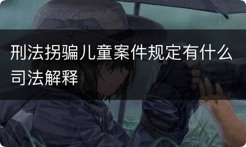 刑法拐骗儿童案件规定有什么司法解释