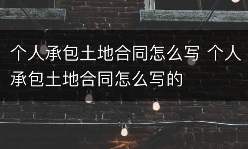 个人承包土地合同怎么写 个人承包土地合同怎么写的