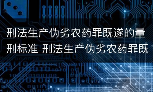 刑法生产伪劣农药罪既遂的量刑标准 刑法生产伪劣农药罪既遂的量刑标准是多少