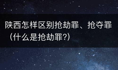 陕西怎样区别抢劫罪、抢夺罪（什么是抢劫罪?）
