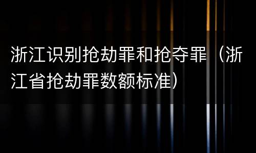 浙江识别抢劫罪和抢夺罪（浙江省抢劫罪数额标准）