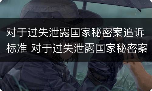 对于过失泄露国家秘密案追诉标准 对于过失泄露国家秘密案追诉标准是多少