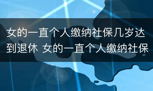 女的一直个人缴纳社保几岁达到退休 女的一直个人缴纳社保几岁达到退休金
