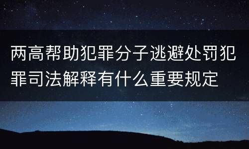 两高帮助犯罪分子逃避处罚犯罪司法解释有什么重要规定