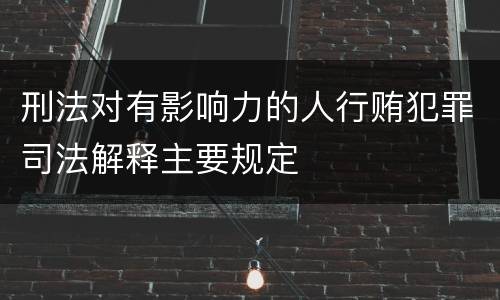 刑法对有影响力的人行贿犯罪司法解释主要规定