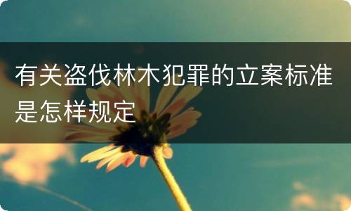 有关盗伐林木犯罪的立案标准是怎样规定