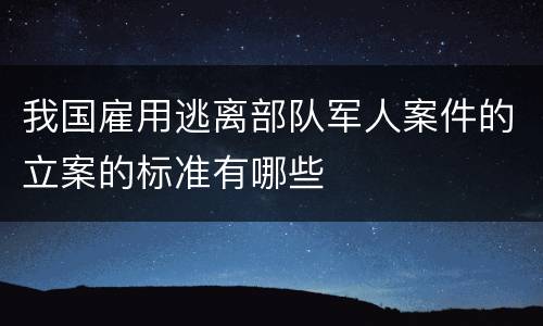 我国雇用逃离部队军人案件的立案的标准有哪些