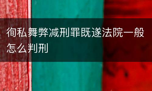 徇私舞弊减刑罪既遂法院一般怎么判刑