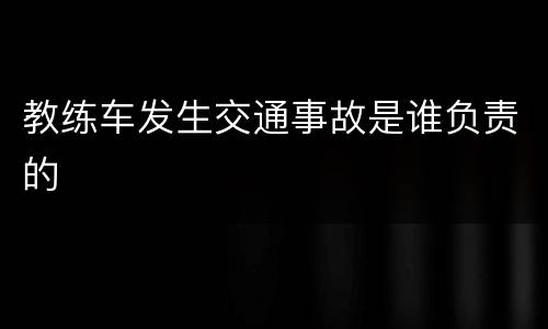 教练车发生交通事故是谁负责的