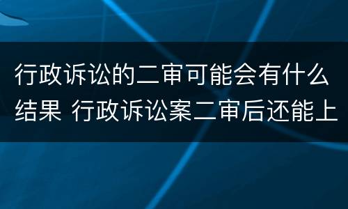 行政诉讼的二审可能会有什么结果 行政诉讼案二审后还能上诉吗