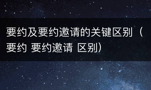 要约及要约邀请的关键区别（要约 要约邀请 区别）