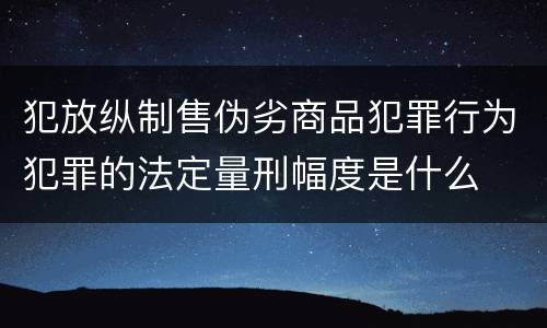 犯放纵制售伪劣商品犯罪行为犯罪的法定量刑幅度是什么