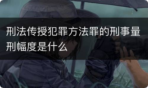 刑法传授犯罪方法罪的刑事量刑幅度是什么